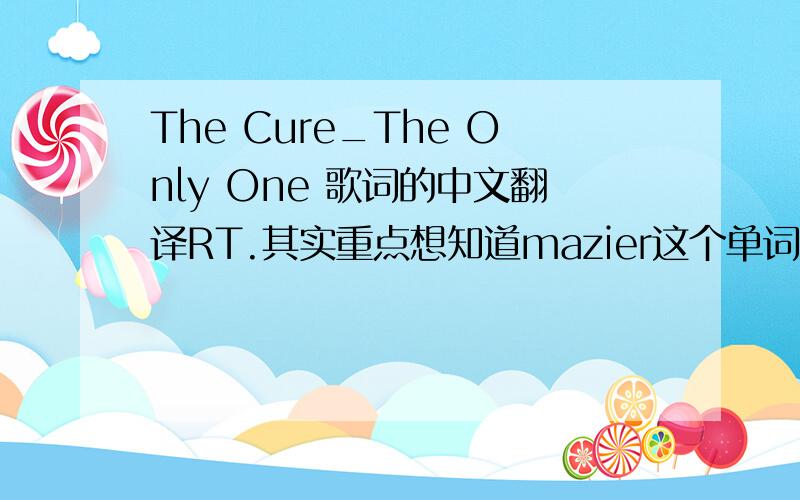 The Cure_The Only One 歌词的中文翻译RT.其实重点想知道mazier这个单词的意思.