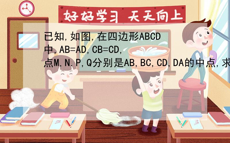已知,如图,在四边形ABCD中,AB=AD,CB=CD,点M,N.P,Q分别是AB,BC,CD,DA的中点,求证:四边形MNPQ是矩形