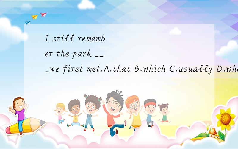 I still remember the park ___we first met.A.that B.which C.usually D.when
