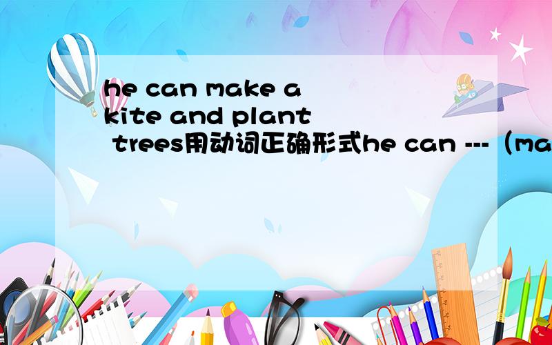 he can make a kite and plant trees用动词正确形式he can ---（make） a kite and plant trees