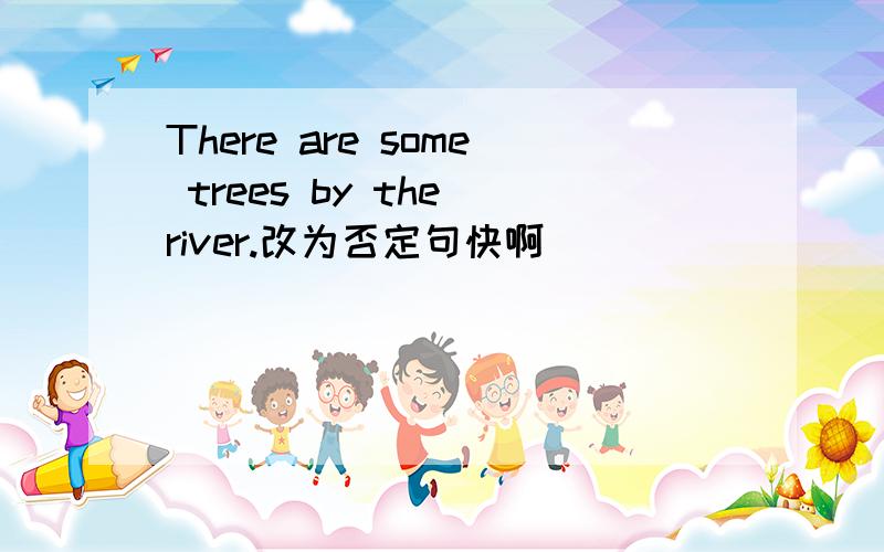 There are some trees by the river.改为否定句快啊