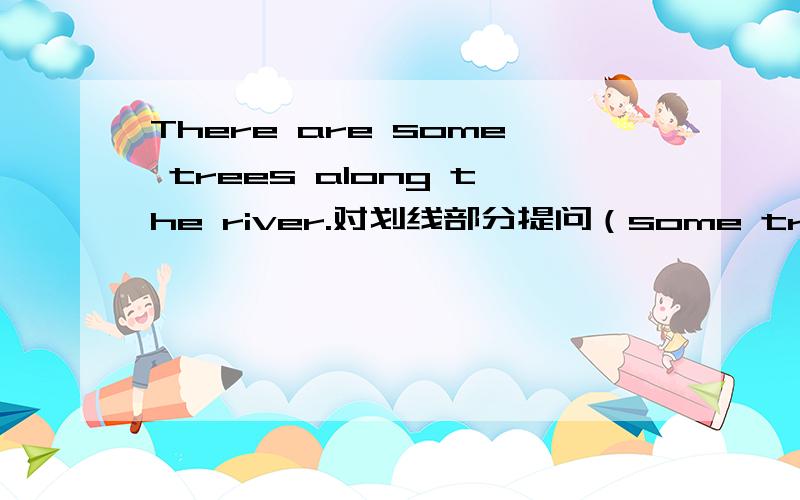 There are some trees along the river.对划线部分提问（some trees）
