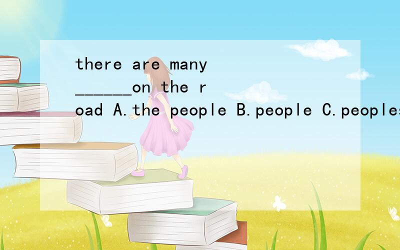 there are many______on the road A.the people B.people C.peoples D.the peoples 选词填空