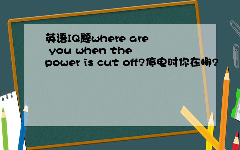 英语IQ题where are you when the power is cut off?停电时你在哪?