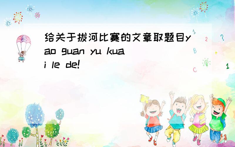 给关于拔河比赛的文章取题目yao guan yu kuai le de!