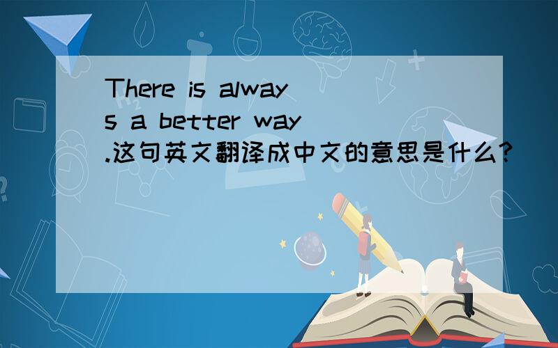 There is always a better way.这句英文翻译成中文的意思是什么?