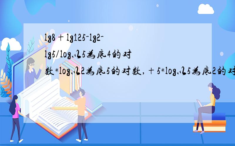 lg8+lg125-lg2-lg5/log以5为底4的对数*log以2为底5的对数,+5*log以5为底2的对数+16ˆ3/4= 3lg2+3lg5-lg2-lg5/2*log以5为底2的对数*log以2为底5的对数+2+（2ˆ4）ˆ3/4 =3-1/2+2+8=11 2是怎样算出来的?