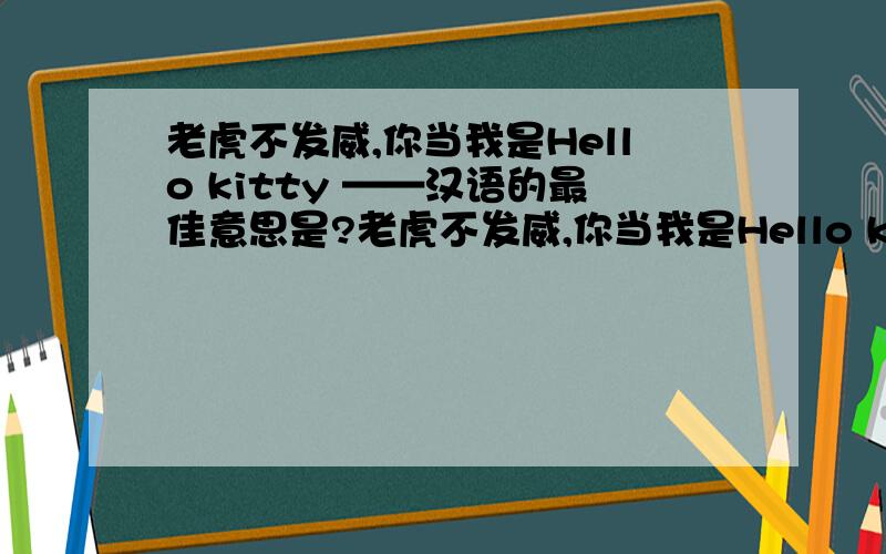 老虎不发威,你当我是Hello kitty ——汉语的最佳意思是?老虎不发威,你当我是Hello kitty ——汉语的最原始意思是?