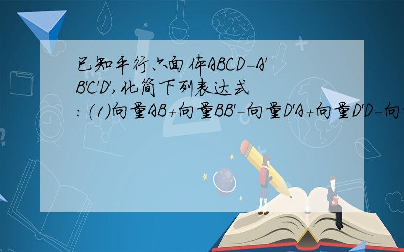 已知平行六面体ABCD-A'B'C'D',化简下列表达式:（1）向量AB+向量BB'-向量D'A+向量D'D-向量BC（2）向量AC'-向量AC+向量AD-向量AA'