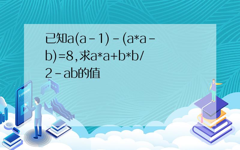 已知a(a-1)-(a*a-b)=8,求a*a+b*b/2-ab的值