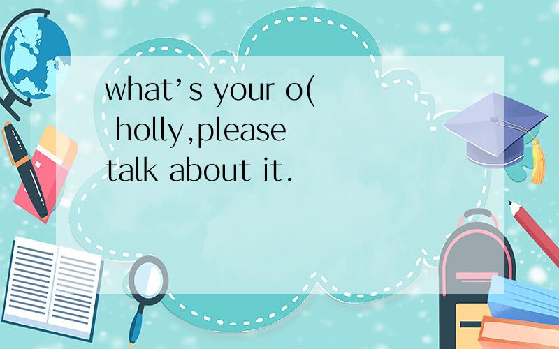 what’s your o( holly,please talk about it.