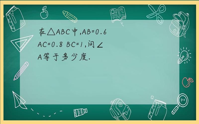 在△ABC中,AB=0.6 AC=0.8 BC=1,问∠A等于多少度.
