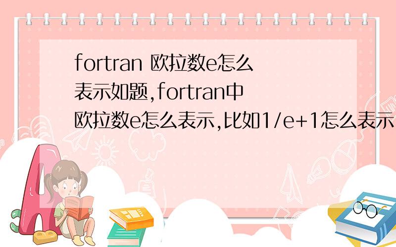 fortran 欧拉数e怎么表示如题,fortran中 欧拉数e怎么表示,比如1/e+1怎么表示