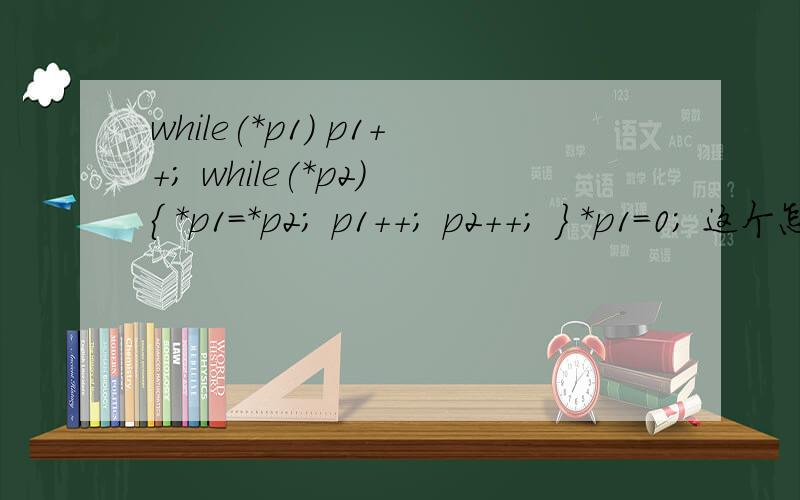 while(*p1) p1++; while(*p2) { *p1=*p2; p1++; p2++; } *p1=0; 这个怎么理解啊?void fun(char p1[],char p2[]){while(*p1) p1++;while(*p2){*p1=*p2;p1++;p2++;}*p1=0;}