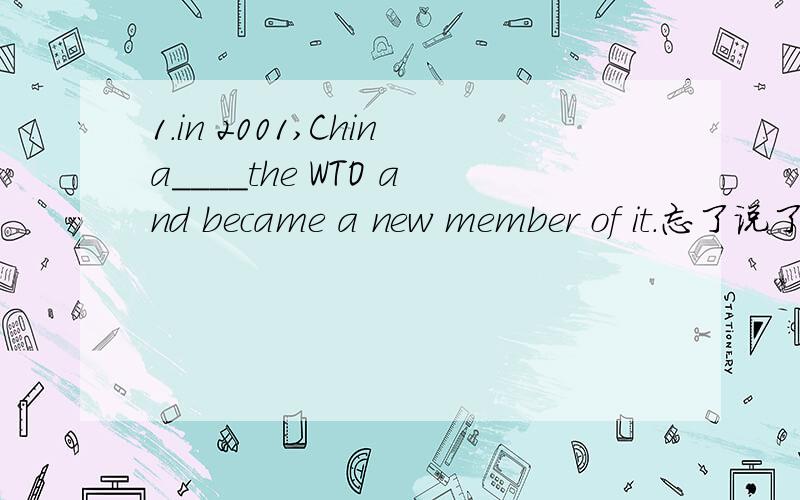1.in 2001,China____the WTO and became a new member of it.忘了说了有选项a.join b.joined c.will join d.has joined