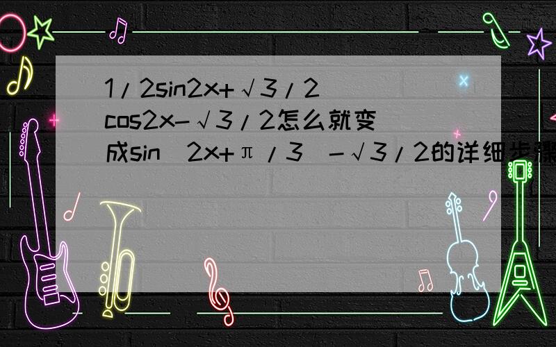 1/2sin2x+√3/2 cos2x-√3/2怎么就变成sin（2x+π/3）-√3/2的详细步骤