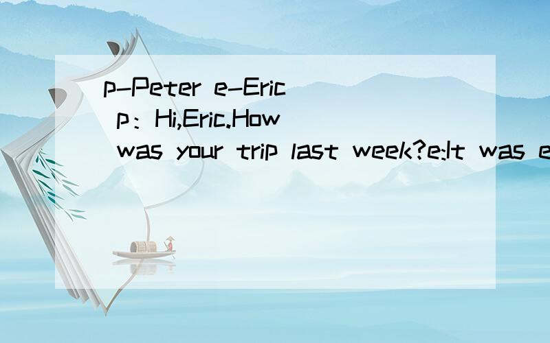 p-Peter e-Eric p：Hi,Eric.How was your trip last week?e:It was excellent.I visted my grandparents翻译