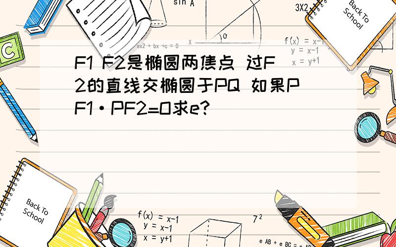 F1 F2是椭圆两焦点 过F2的直线交椭圆于PQ 如果PF1·PF2=O求e?
