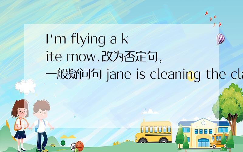 I'm flying a kite mow.改为否定句,一般疑问句 jane is cleaning the classroom now.