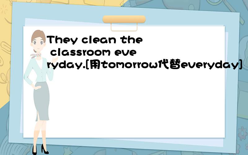 They clean the classroom everyday.[用tomorrow代替everyday]