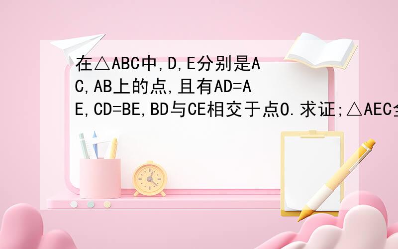 在△ABC中,D,E分别是AC,AB上的点,且有AD=AE,CD=BE,BD与CE相交于点O.求证;△AEC全等于△ADB