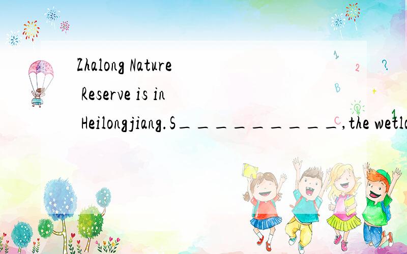 Zhalong Nature Reserve is in Heilongjiang.S_________,the wetlands got smaller and smallerin the past.The environment was also getting
