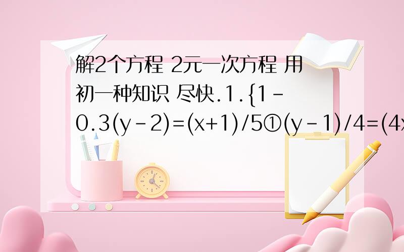 解2个方程 2元一次方程 用初一种知识 尽快.1.{1-0.3(y-2)=(x+1)/5①(y-1)/4=(4x+9)/20-1②2.{(2x-1)/5+(3y-2)=2①(2x+1)/5-(3y+2)/4=0 ② 请尽快.还有一个{x+1=5(y+2) ①3(2x-5)-4(3y+4)=5 ②
