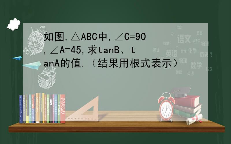 如图,△ABC中,∠C=90,∠A=45,求tanB、tanA的值.（结果用根式表示）