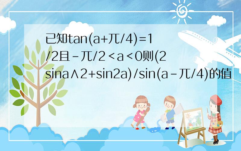 已知tan(a+兀/4)=1/2且-兀/2＜a＜0则(2sina∧2+sin2a)/sin(a-兀/4)的值