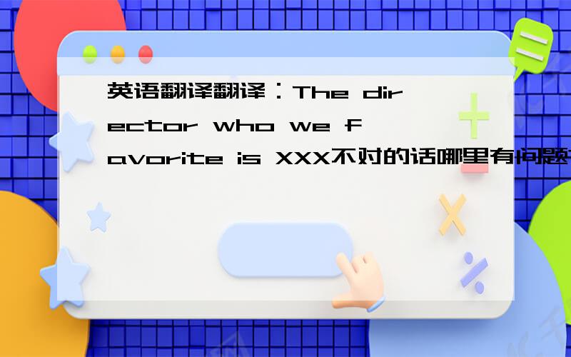 英语翻译翻译：The director who we favorite is XXX不对的话哪里有问题?这句话的翻译要求是定语从句
