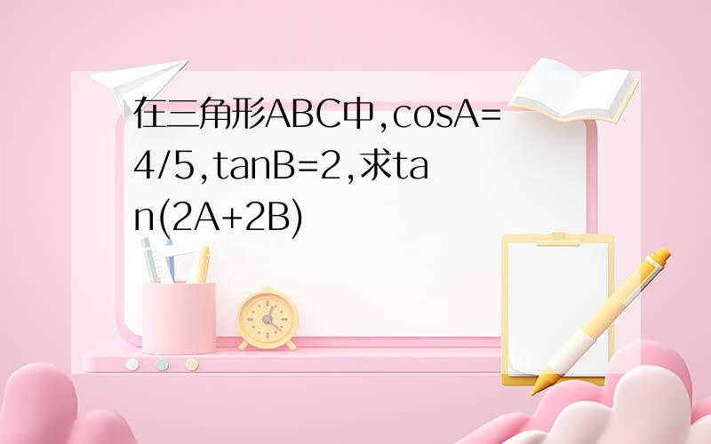 在三角形ABC中,cosA=4/5,tanB=2,求tan(2A+2B)