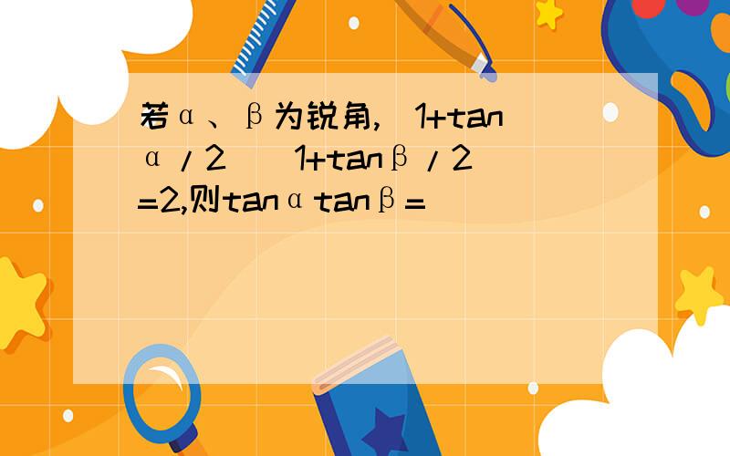 若α、β为锐角,(1+tanα/2)(1+tanβ/2)=2,则tanαtanβ=