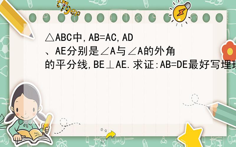 △ABC中,AB=AC,AD、AE分别是∠A与∠A的外角的平分线,BE⊥AE.求证:AB=DE最好写埋理由