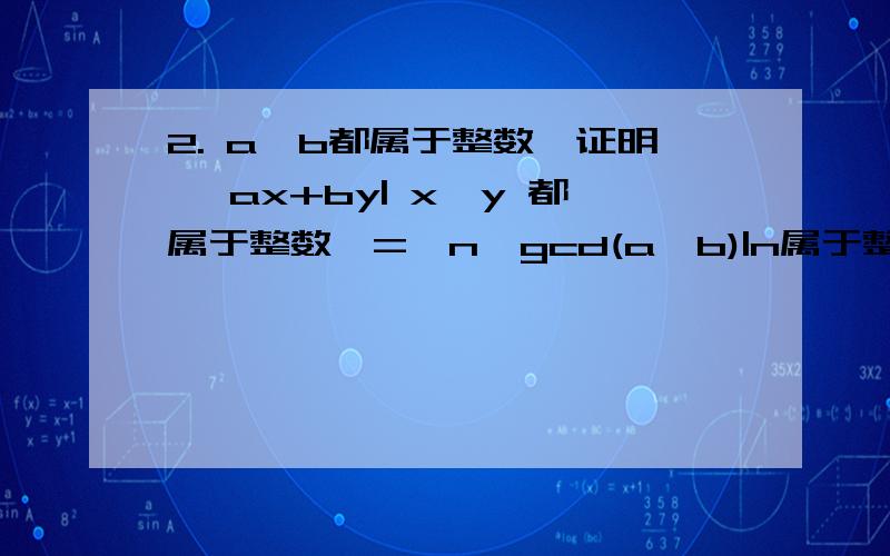 2. a,b都属于整数,证明 {ax+by| x,y 都属于整数}={n*gcd(a,b)|n属于整数}(还有补充）————3. (a)已知a,b属于整数,gcd(a,b)=1, 又已知k属于整数,证明如果b|ak则b|k 提示：因为gcd(a,b)=1, 则存在x,y属于整数,