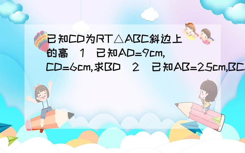 已知CD为RT△ABC斜边上的高（1）已知AD=9cm,CD=6cm,求BD（2）已知AB=25cm,BC=15cm,求BD