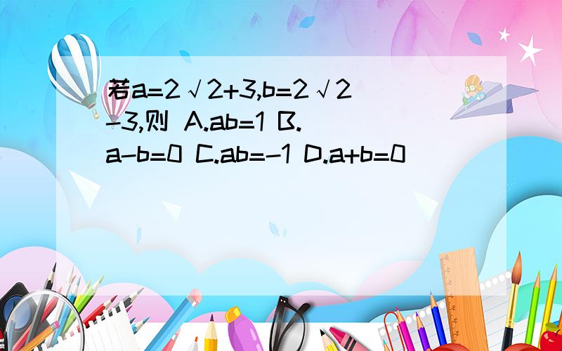 若a=2√2+3,b=2√2-3,则 A.ab=1 B.a-b=0 C.ab=-1 D.a+b=0
