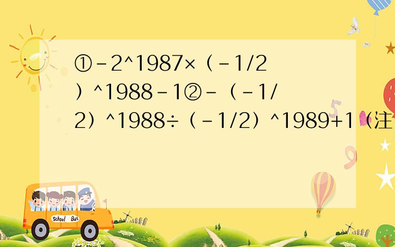 ①-2^1987×（-1/2）^1988-1②-（-1/2）^1988÷（-1/2）^1989+1（注：（1）1/2是二分之一的意思.（2）-2^1987是-2的1987次方的意思.