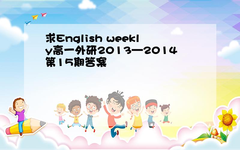 求English weekly高一外研2013—2014第15期答案