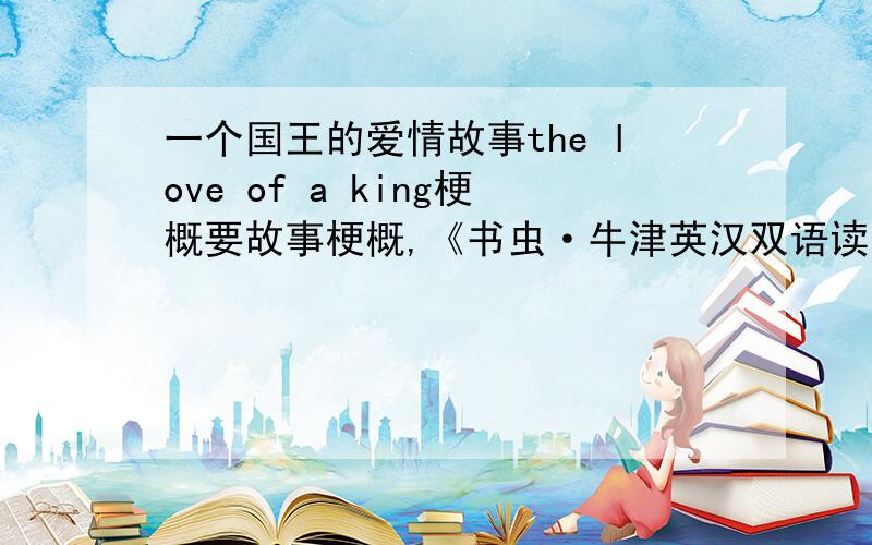 一个国王的爱情故事the love of a king梗概要故事梗概,《书虫·牛津英汉双语读物》里的用中文，篇幅没有限制。