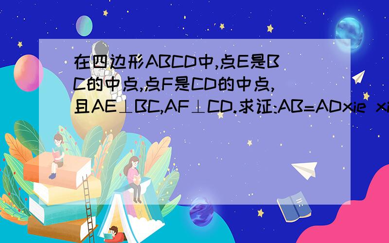 在四边形ABCD中,点E是BC的中点,点F是CD的中点,且AE⊥BC,AF⊥CD.求证:AB=ADxie xie la yao qiu ju ti yidian o.