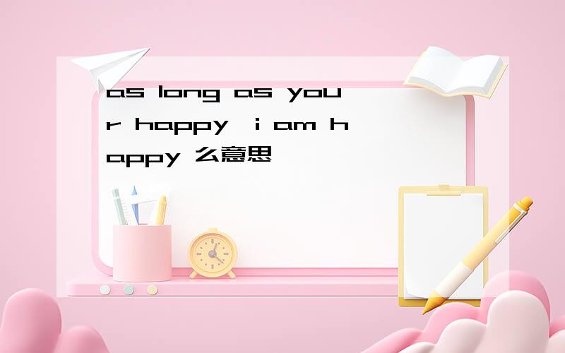 as long as your happy,i am happy 么意思