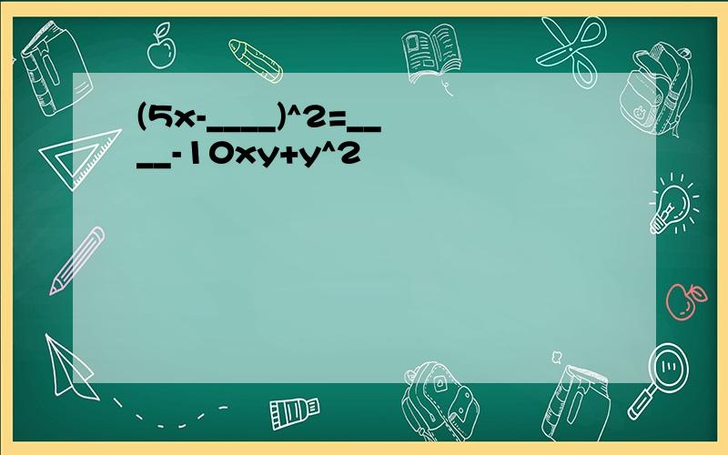 (5x-____)^2=____-10xy+y^2