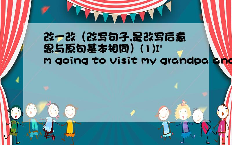 改一改（改写句子,是改写后意思与原句基本相同）(1)I'm going to visit my grandpa and grandma .I'm going to visit my--------------------------------------.(2)The pencils are red ,yellow ,blue and green.The pencils are red ----------