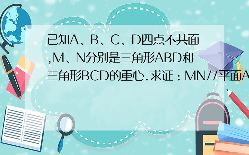 已知A、B、C、D四点不共面,M、N分别是三角形ABD和三角形BCD的重心.求证：MN//平面ACD