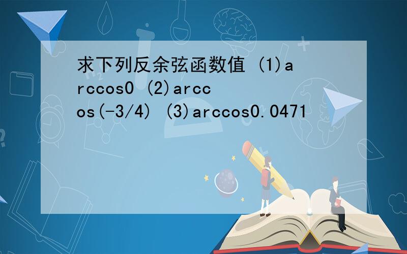 求下列反余弦函数值 (1)arccos0 (2)arccos(-3/4) (3)arccos0.0471