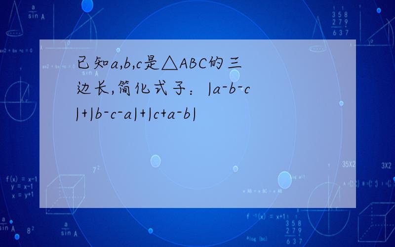 已知a,b,c是△ABC的三边长,简化式子：|a-b-c|+|b-c-a|+|c+a-b|