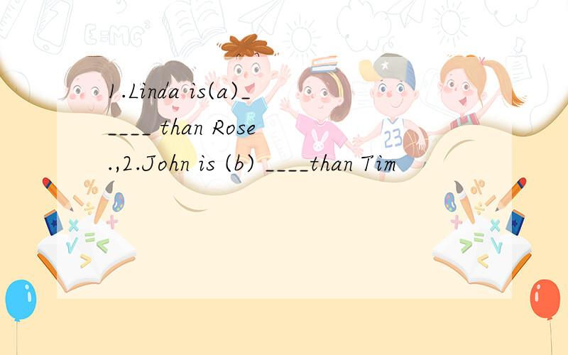 1.Linda is(a)_____ than Rose.,2.John is (b) ____than Tim
