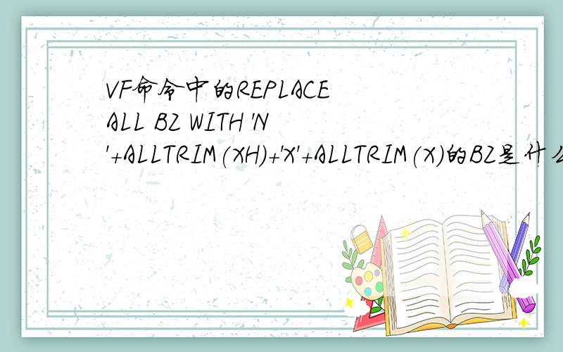 VF命令中的REPLACE ALL BZ WITH 'N'+ALLTRIM(XH)+'X'+ALLTRIM(X)的BZ是什么意思啊
