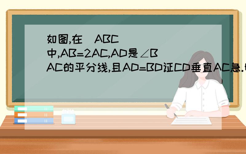 如图,在▷ABC中,AB=2AC,AD是∠BAC的平分线,且AD=BD证CD垂直AC急.明天就要交了,急