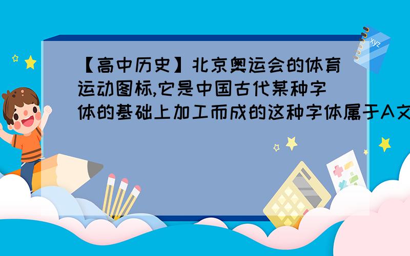 【高中历史】北京奥运会的体育运动图标,它是中国古代某种字体的基础上加工而成的这种字体属于A文字图画阶段B古文字阶段C隶楷书阶段D辅助书体为什么不是A啊.